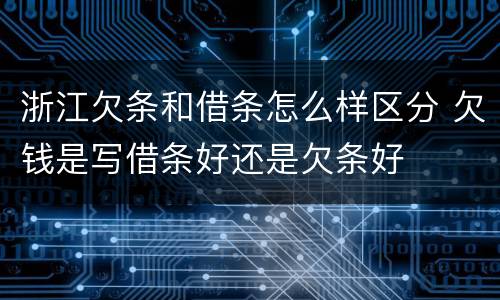 浙江欠条和借条怎么样区分 欠钱是写借条好还是欠条好