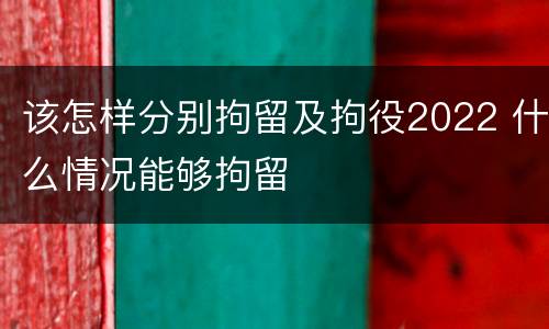 该怎样分别拘留及拘役2022 什么情况能够拘留