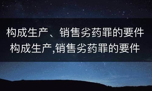 构成生产、销售劣药罪的要件 构成生产,销售劣药罪的要件有