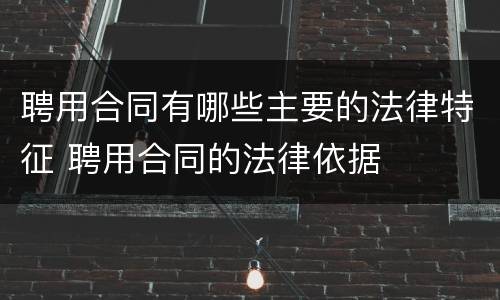 聘用合同有哪些主要的法律特征 聘用合同的法律依据