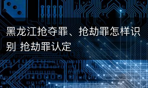 黑龙江抢夺罪、抢劫罪怎样识别 抢劫罪认定