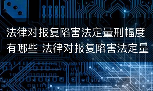 法律对报复陷害法定量刑幅度有哪些 法律对报复陷害法定量刑幅度有哪些影响