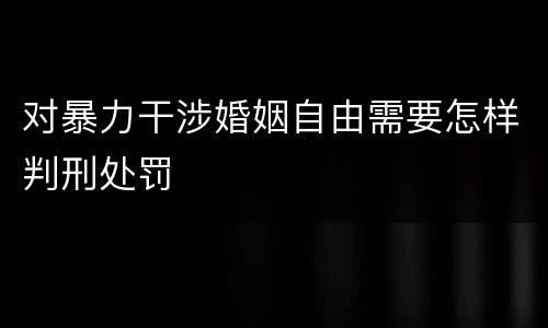 对暴力干涉婚姻自由需要怎样判刑处罚