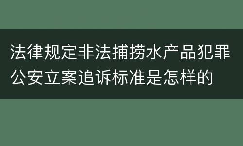 法律规定非法捕捞水产品犯罪公安立案追诉标准是怎样的