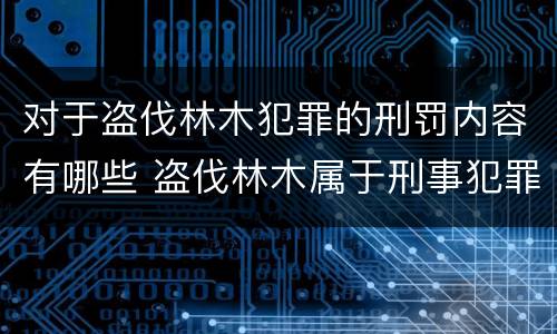对于盗伐林木犯罪的刑罚内容有哪些 盗伐林木属于刑事犯罪吗