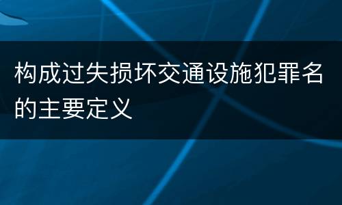 构成过失损坏交通设施犯罪名的主要定义