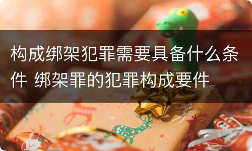 构成绑架犯罪需要具备什么条件 绑架罪的犯罪构成要件
