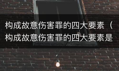 构成故意伤害罪的四大要素（构成故意伤害罪的四大要素是）