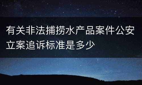 有关非法捕捞水产品案件公安立案追诉标准是多少