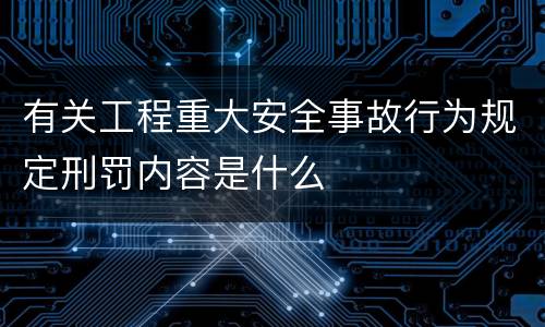 有关工程重大安全事故行为规定刑罚内容是什么