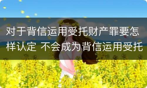 对于背信运用受托财产罪要怎样认定 不会成为背信运用受托财产罪的犯罪主体