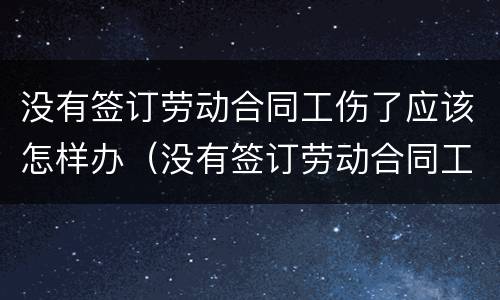 没有签订劳动合同工伤了应该怎样办（没有签订劳动合同工伤了应该怎样办呢）