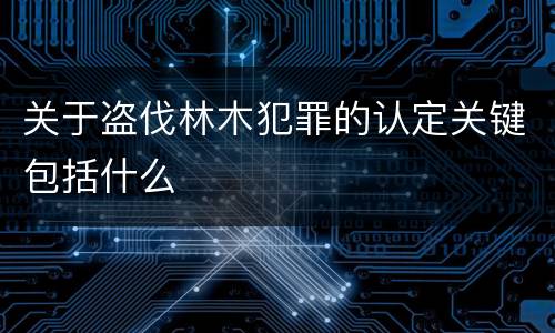 关于盗伐林木犯罪的认定关键包括什么