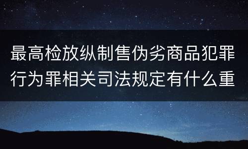 最高检放纵制售伪劣商品犯罪行为罪相关司法规定有什么重要内容