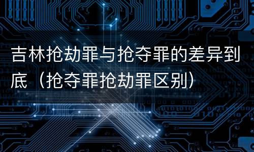 吉林抢劫罪与抢夺罪的差异到底（抢夺罪抢劫罪区别）