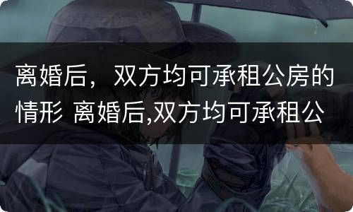 离婚后，双方均可承租公房的情形 离婚后,双方均可承租公房的情形有哪些