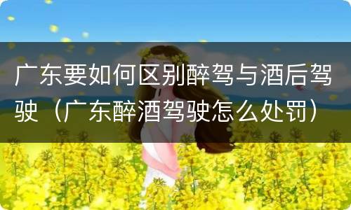 广东要如何区别醉驾与酒后驾驶（广东醉酒驾驶怎么处罚）