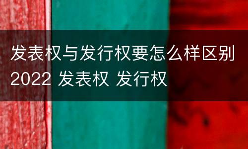 发表权与发行权要怎么样区别2022 发表权 发行权