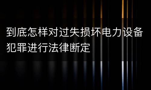 到底怎样对过失损坏电力设备犯罪进行法律断定