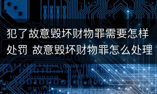 犯了故意毁坏财物罪需要怎样处罚 故意毁坏财物罪怎么处理