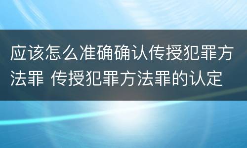 应该怎么准确确认传授犯罪方法罪 传授犯罪方法罪的认定