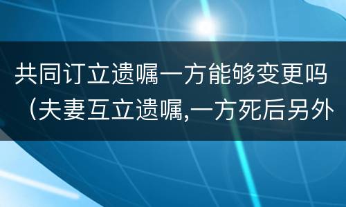 共同订立遗嘱一方能够变更吗（夫妻互立遗嘱,一方死后另外一方可以更改遗嘱内容吗）