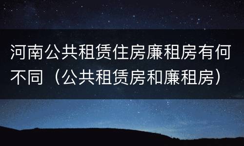 河南公共租赁住房廉租房有何不同（公共租赁房和廉租房）