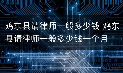 鸡东县请律师一般多少钱 鸡东县请律师一般多少钱一个月