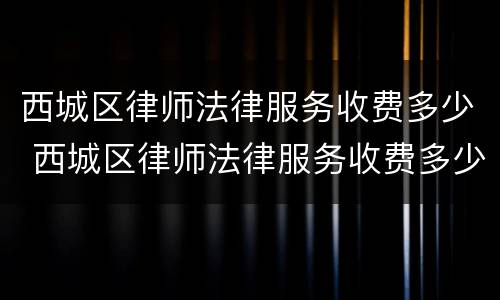 西城区律师法律服务收费多少 西城区律师法律服务收费多少钱一个月