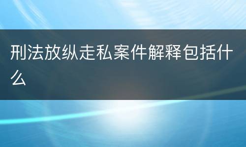 刑法放纵走私案件解释包括什么
