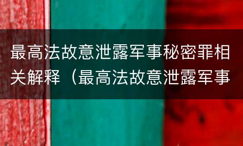最高法故意泄露军事秘密罪相关解释（最高法故意泄露军事秘密罪相关解释是什么）