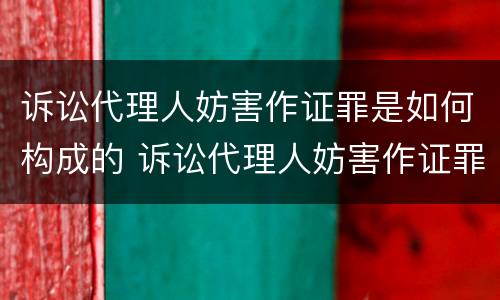 诉讼代理人妨害作证罪是如何构成的 诉讼代理人妨害作证罪是如何构成的