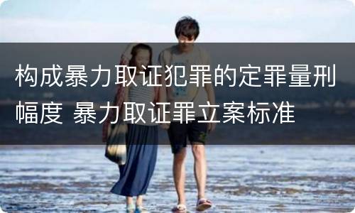 构成暴力取证犯罪的定罪量刑幅度 暴力取证罪立案标准