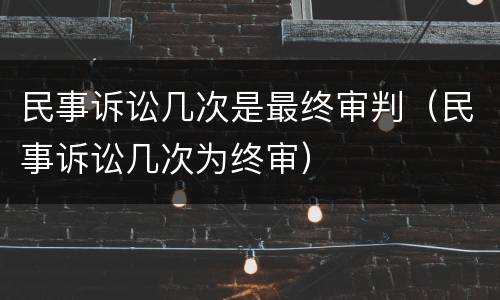 民事诉讼几次是最终审判（民事诉讼几次为终审）
