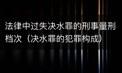 法律中过失决水罪的刑事量刑档次（决水罪的犯罪构成）