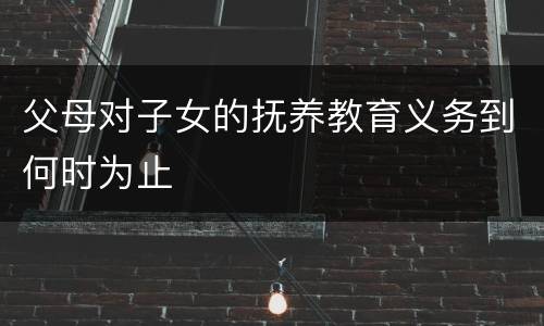 父母对子女的抚养教育义务到何时为止