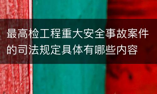 最高检工程重大安全事故案件的司法规定具体有哪些内容