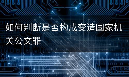如何判断是否构成变造国家机关公文罪
