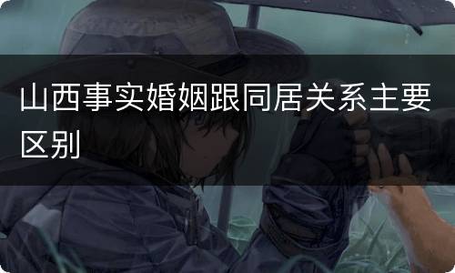 山西事实婚姻跟同居关系主要区别