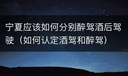宁夏应该如何分别醉驾酒后驾驶（如何认定酒驾和醉驾）