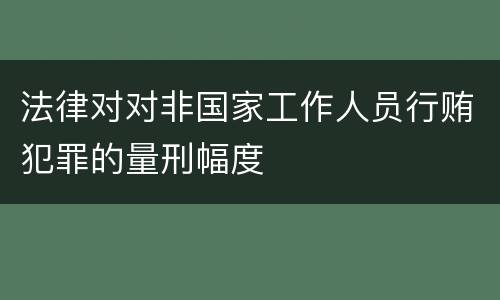 法律对对非国家工作人员行贿犯罪的量刑幅度