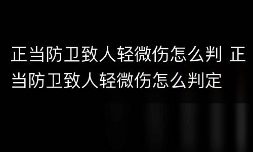 正当防卫致人轻微伤怎么判 正当防卫致人轻微伤怎么判定
