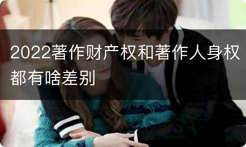 2022著作财产权和著作人身权都有啥差别