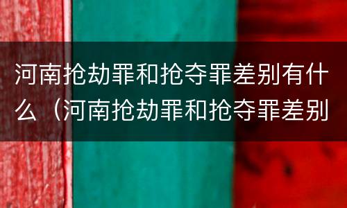 河南抢劫罪和抢夺罪差别有什么（河南抢劫罪和抢夺罪差别有什么不一样）
