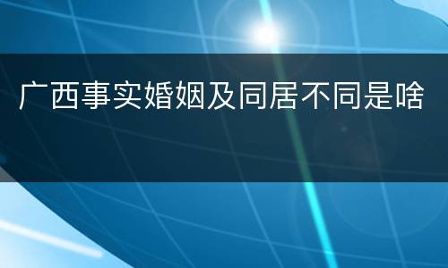 广西事实婚姻及同居不同是啥