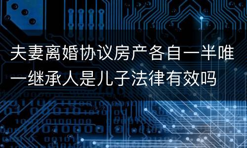 夫妻离婚协议房产各自一半唯一继承人是儿子法律有效吗