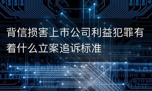 背信损害上市公司利益犯罪有着什么立案追诉标准
