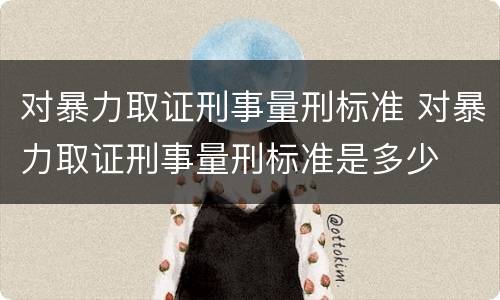 对暴力取证刑事量刑标准 对暴力取证刑事量刑标准是多少