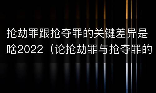 抢劫罪跟抢夺罪的关键差异是啥2022（论抢劫罪与抢夺罪的界限）
