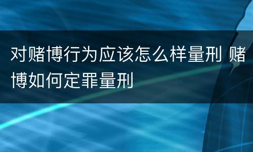 对赌博行为应该怎么样量刑 赌博如何定罪量刑